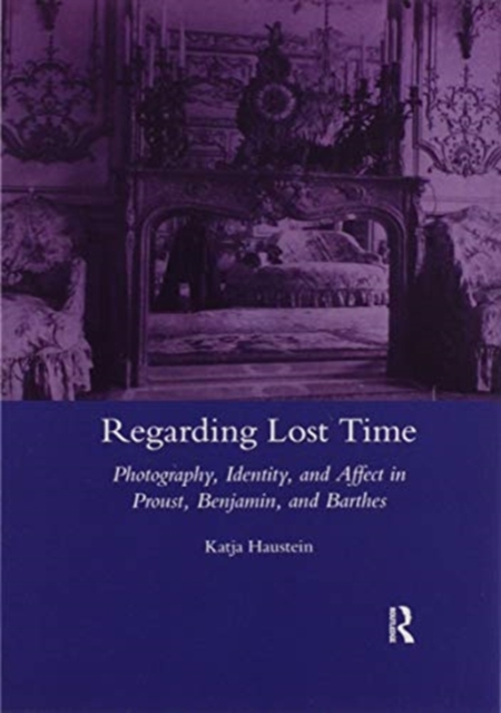 Regarding Lost Time : Photography, Identity and Affect in Proust, Benjamin, and Barthes, Paperback / softback Book