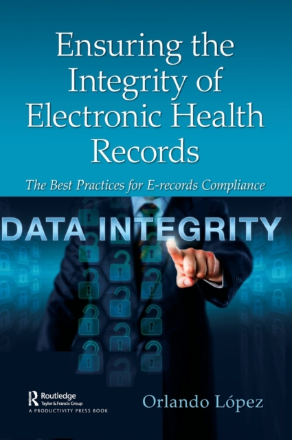 Ensuring the Integrity of Electronic Health Records : The Best Practices for E-records Compliance, Hardback Book