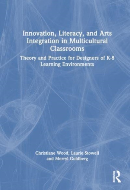 Innovation, Literacy, and Arts Integration in Multicultural Classrooms : Theory and Practice for Designers of K-8 Learning Environments, Hardback Book
