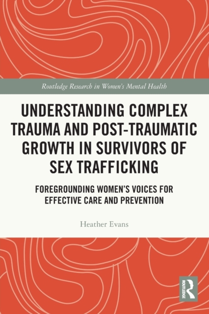 Understanding Complex Trauma and Post-Traumatic Growth in Survivors of Sex Trafficking : Foregrounding Women’s Voices for Effective Care and Prevention, Paperback / softback Book