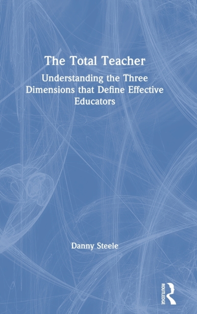 The Total Teacher : Understanding the Three Dimensions that Define Effective Educators, Hardback Book