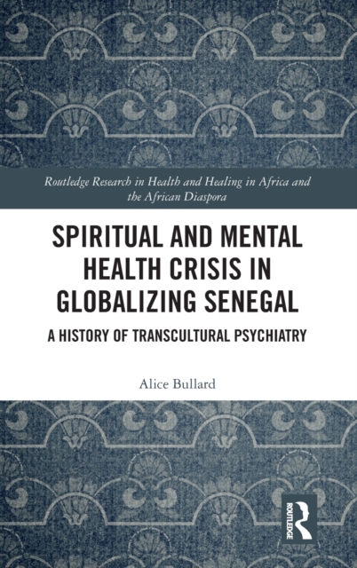 Spiritual and Mental Health Crisis in Globalizing Senegal : A History of Transcultural Psychiatry, Hardback Book