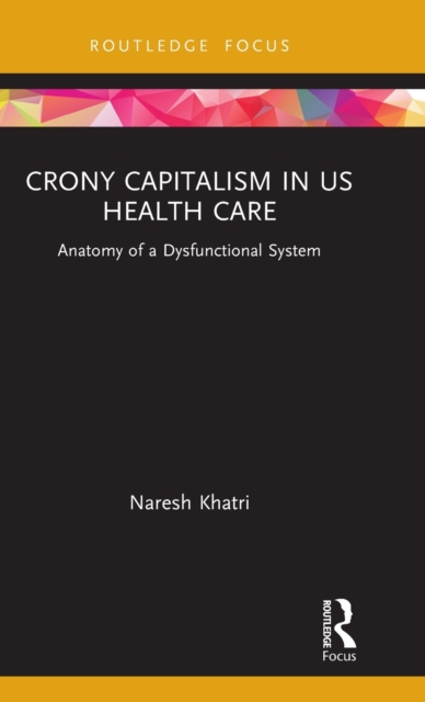 Crony Capitalism in US Health Care : Anatomy of a Dysfunctional System, Hardback Book