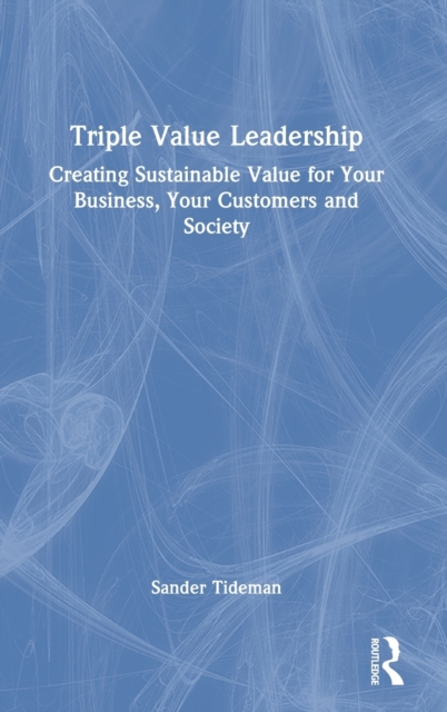 Triple Value Leadership : Creating Sustainable Value for Your Business, Your Customers and Society, Hardback Book