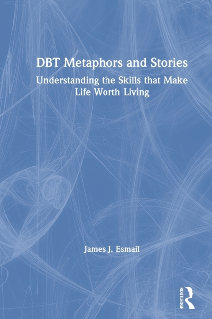 DBT Metaphors and Stories : Understanding the Skills that Make Life Worth Living, Paperback / softback Book