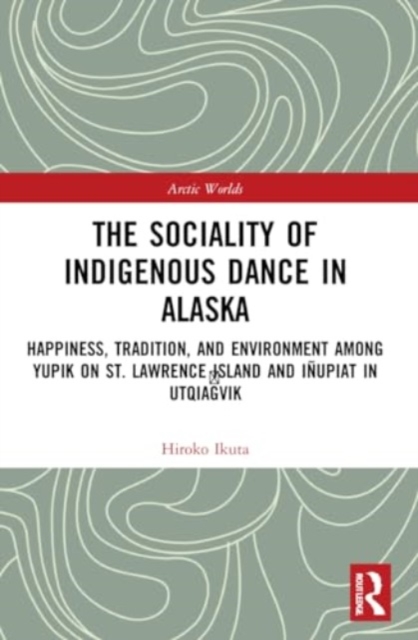 The Sociality of Indigenous Dance in Alaska : Happiness, Tradition, and Environment among Yupik on St. Lawrence Island and Inupiat in Utqiagvik, Paperback / softback Book