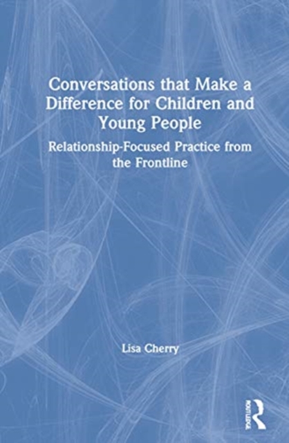Conversations that Make a Difference for Children and Young People : Relationship-Focused Practice from the Frontline, Hardback Book