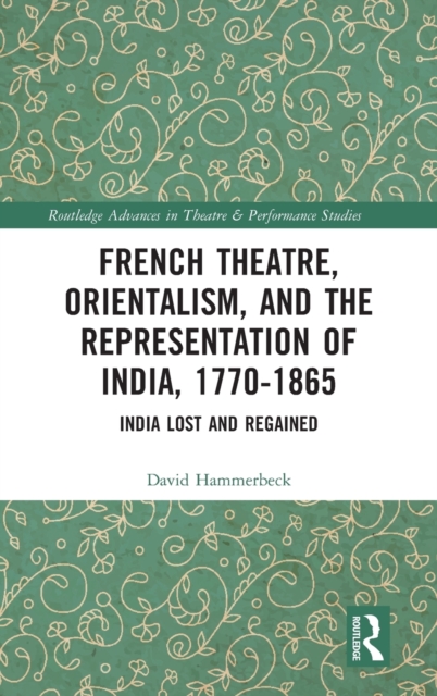French Theatre, Orientalism, and the Representation of India, 1770-1865 : India Lost and Regained, Hardback Book