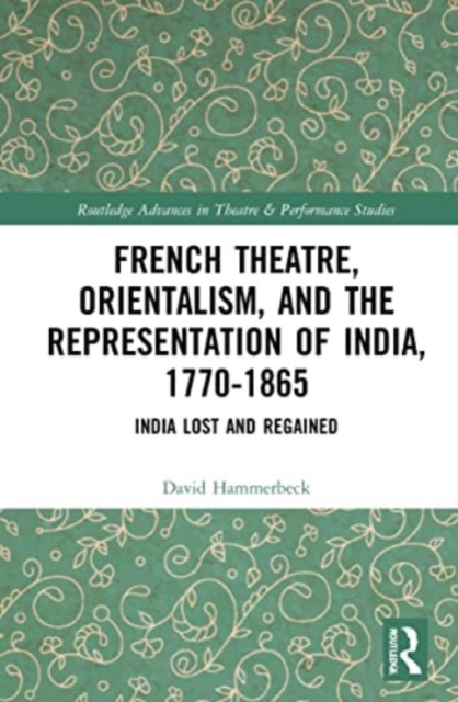 French Theatre, Orientalism, and the Representation of India, 1770-1865 : India Lost and Regained, Paperback / softback Book