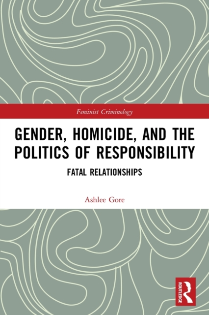 Gender, Homicide, and the Politics of Responsibility : Fatal Relationships, Paperback / softback Book