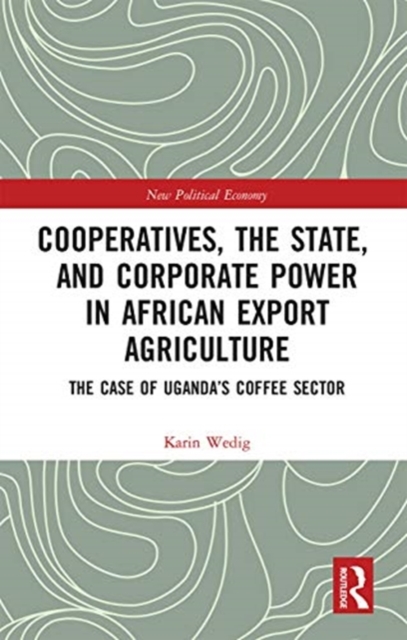 Cooperatives, the State, and Corporate Power in African Export Agriculture : The Case of Uganda’s Coffee Sector, Paperback / softback Book