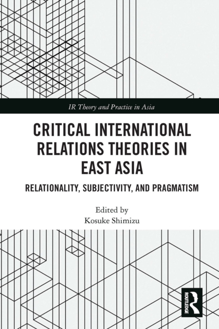 Critical International Relations Theories in East Asia : Relationality, Subjectivity, and Pragmatism, Paperback / softback Book