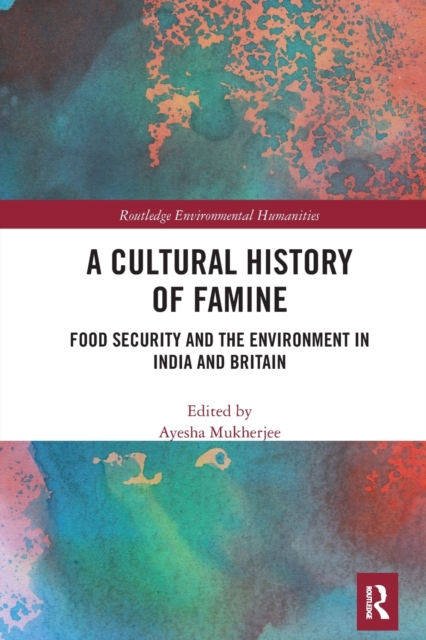 A Cultural History of Famine : Food Security and the Environment in India and Britain, Paperback / softback Book