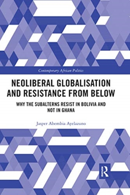 Neoliberal Globalisation and Resistance from Below : Why the Subalterns Resist in Bolivia and not in Ghana, Paperback / softback Book