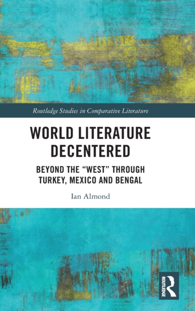 World Literature Decentered : Beyond the “West” through Turkey, Mexico and Bengal, Hardback Book
