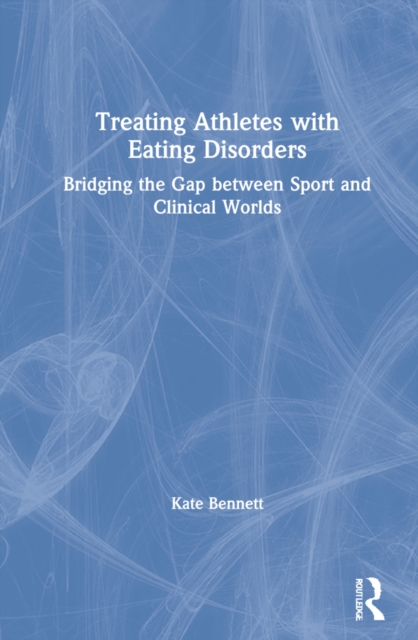Treating Athletes with Eating Disorders : Bridging the Gap between Sport and Clinical Worlds, Hardback Book