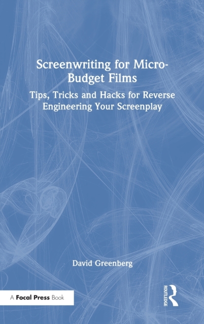Screenwriting for Micro-Budget Films : Tips, Tricks and Hacks for Reverse Engineering Your Screenplay, Hardback Book