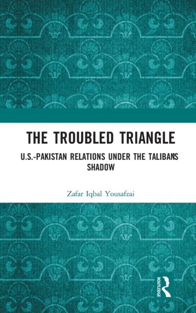 The Troubled Triangle : US-Pakistan Relations under the Taliban’s Shadow, Hardback Book