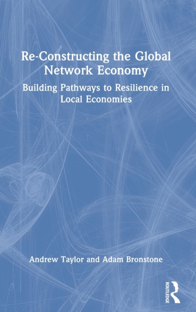 Re-Constructing the Global Network Economy : Building Pathways to Resilience in Local Economies, Hardback Book