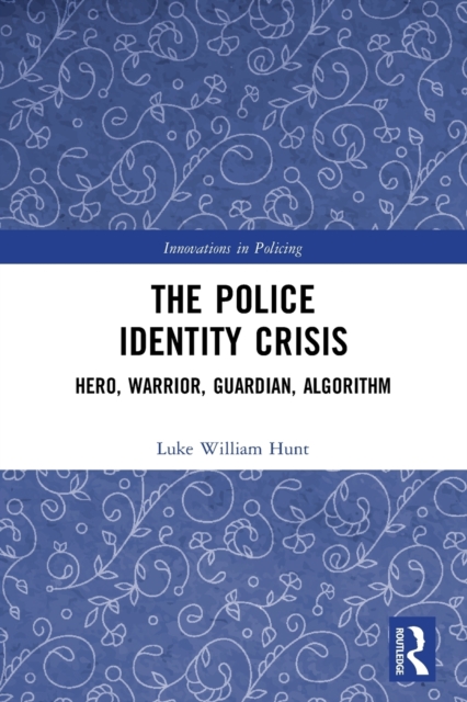 The Police Identity Crisis : Hero, Warrior, Guardian, Algorithm, Paperback / softback Book
