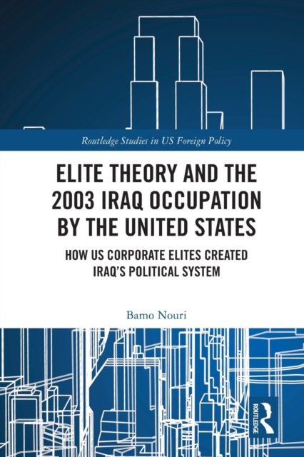 Elite Theory and the 2003 Iraq Occupation by the United States : How US Corporate Elites Created Iraq’s Political System, Paperback / softback Book