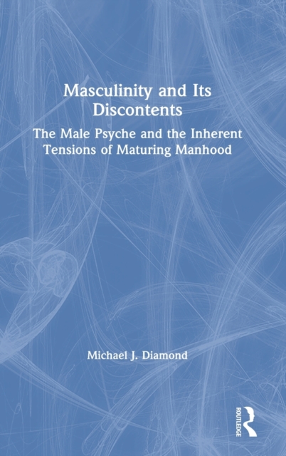 Masculinity and Its Discontents : The Male Psyche and the Inherent Tensions of Maturing Manhood, Hardback Book