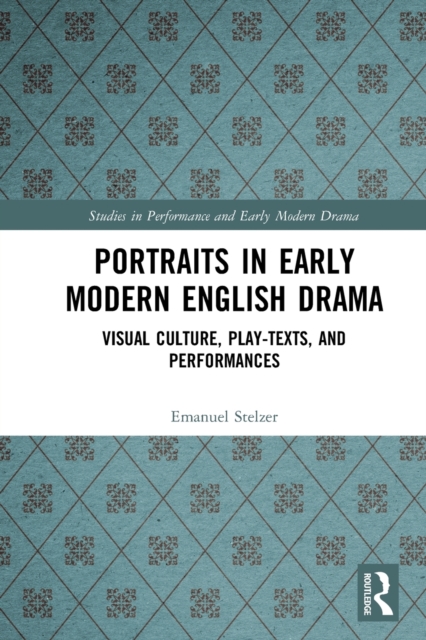 Portraits in Early Modern English Drama : Visual Culture, Play-Texts, and Performances, Paperback / softback Book