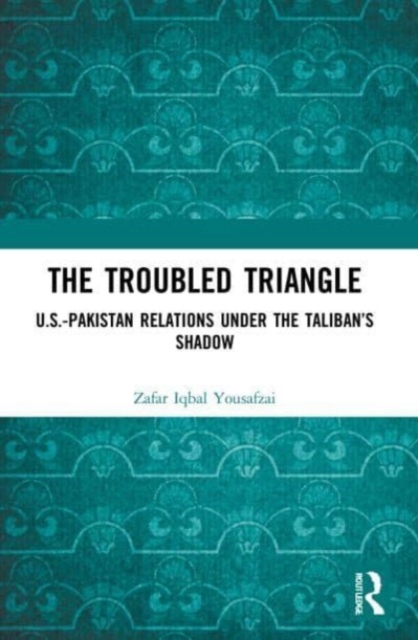 The Troubled Triangle : US-Pakistan Relations under the Taliban’s Shadow, Paperback / softback Book