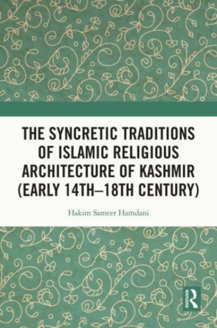 The Syncretic Traditions of Islamic Religious Architecture of Kashmir (Early 14th –18th Century), Paperback / softback Book
