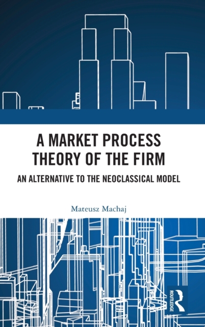 A Market Process Theory of the Firm : An Alternative to the Neoclassical Model, Hardback Book
