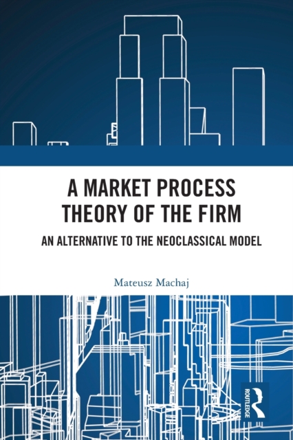 A Market Process Theory of the Firm : An Alternative to the Neoclassical Model, Paperback / softback Book