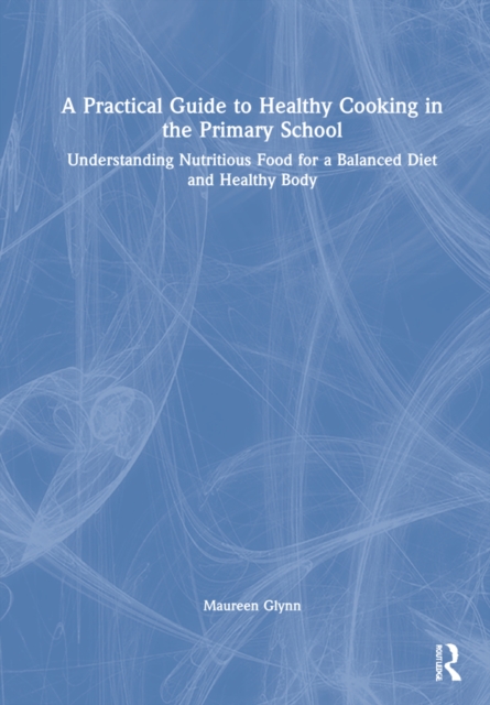 A Practical Guide to Healthy Cooking in the Primary School : Understanding Nutritious Food for a Balanced Diet and Healthy Body, Hardback Book