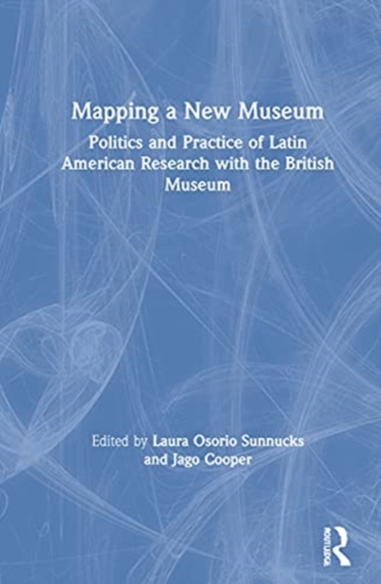 Mapping a New Museum : Politics and Practice of Latin American Research with the British Museum, Hardback Book