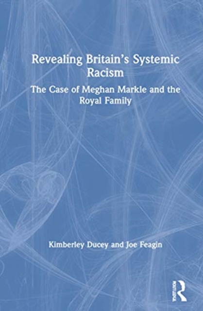Revealing Britain’s Systemic Racism : The Case of Meghan Markle and the Royal Family, Hardback Book