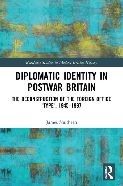 Diplomatic Identity in Postwar Britain : The Deconstruction of the Foreign Office "Type", 1945–1997, Paperback / softback Book