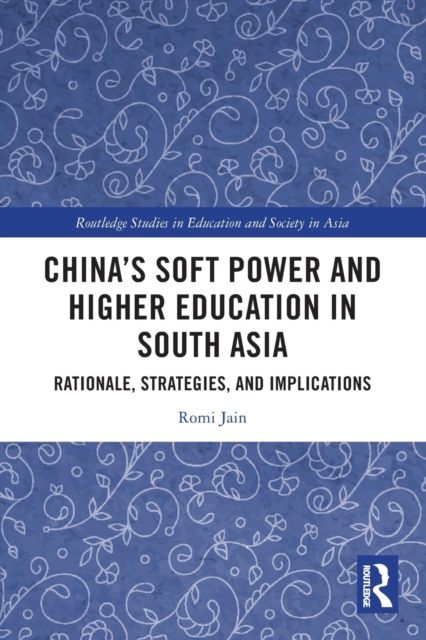 China’s Soft Power and Higher Education in South Asia : Rationale, Strategies, and Implications, Paperback / softback Book