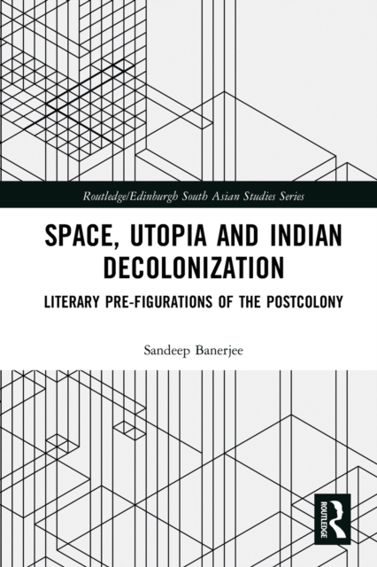 Space, Utopia and Indian Decolonization : Literary Pre-Figurations of the Postcolony, Paperback / softback Book