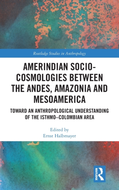 Amerindian Socio-Cosmologies between the Andes, Amazonia and Mesoamerica : Toward an Anthropological Understanding of the Isthmo–Colombian Area, Hardback Book