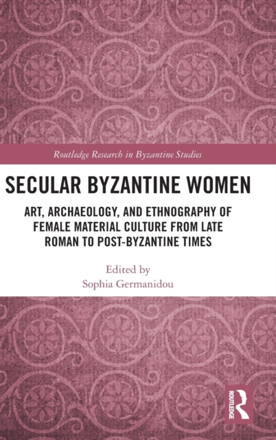 Secular Byzantine Women : Art, Archaeology, and Ethnography of Female Material Culture from Late Roman to Post-Byzantine Times, Hardback Book