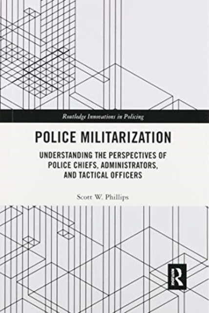 Police Militarization : Understanding the Perspectives of Police Chiefs, Administrators, and Tactical Officers, Paperback / softback Book