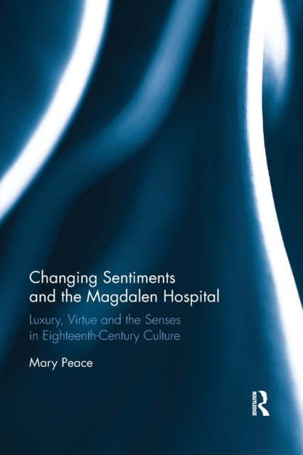 Changing Sentiments and the Magdalen Hospital : Luxury, Virtue and the Senses in Eighteenth-Century Culture, Paperback / softback Book