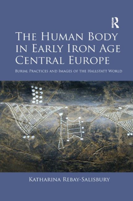 The Human Body in Early Iron Age Central Europe : Burial Practices and Images of the Hallstatt World, Paperback / softback Book