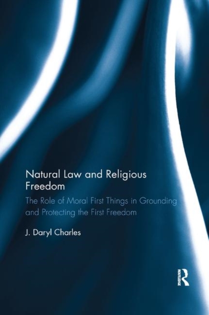 Natural Law and Religious Freedom : The Role of Moral First Things in Grounding and Protecting the First Freedom, Paperback / softback Book