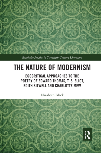 The Nature of Modernism : Ecocritical Approaches to the Poetry of Edward Thomas, T. S. Eliot, Edith Sitwell and Charlotte Mew, Paperback / softback Book
