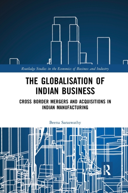The Globalisation of Indian Business : Cross border Mergers and Acquisitions in Indian Manufacturing, Paperback / softback Book