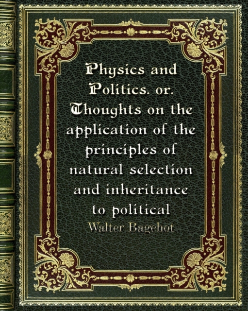 Physics and Politics. or. Thoughts on the application of the principles of natural selection and inheritance to politic, Paperback / softback Book