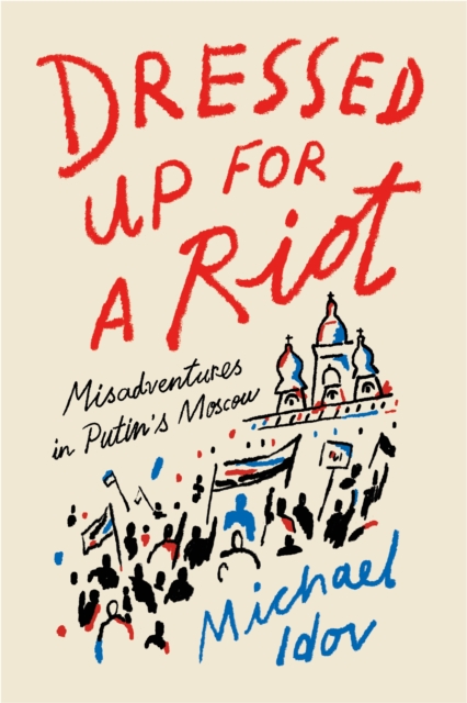 Dressed Up for a Riot : Misadventures in Putin's Moscow, Hardback Book