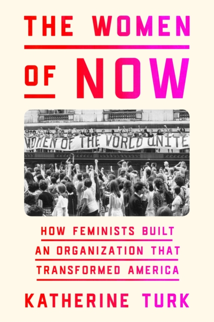 The Women of NOW : How Feminists Built an Organization That Transformed America, Hardback Book