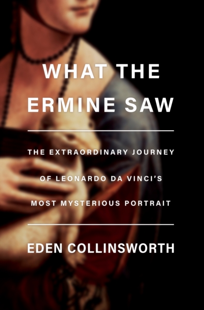 What the Ermine Saw : The Extraordinary Journey of Da Vinci's Most Mysterious Portrait, Hardback Book
