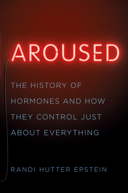 Aroused : The History of Hormones and How They Control Just About Everything, Hardback Book